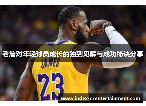 老詹对年轻球员成长的独到见解与成功秘诀分享