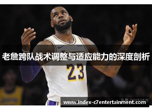 老詹跨队战术调整与适应能力的深度剖析 老詹跨队战术调整与适应能力的深度剖析