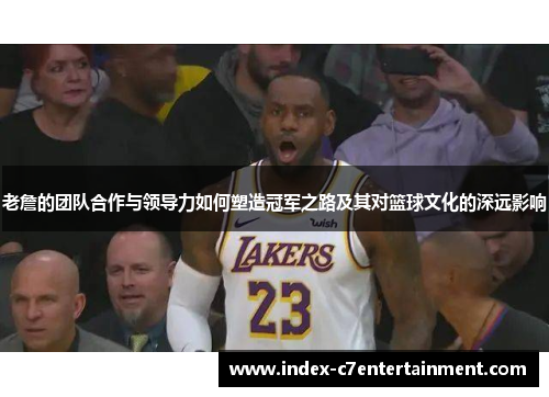 老詹的团队合作与领导力如何塑造冠军之路及其对篮球文化的深远影响