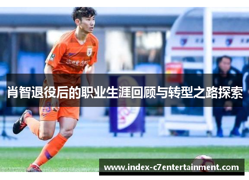 肖智退役后的职业生涯回顾与转型之路探索