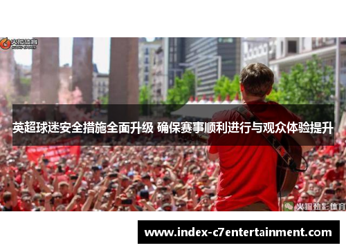 英超球迷安全措施全面升级 确保赛事顺利进行与观众体验提升