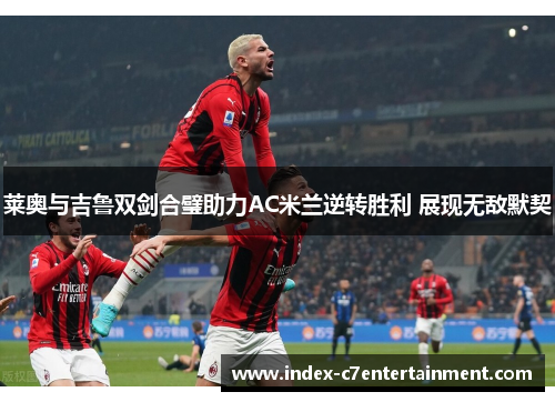 莱奥与吉鲁双剑合璧助力AC米兰逆转胜利 展现无敌默契
