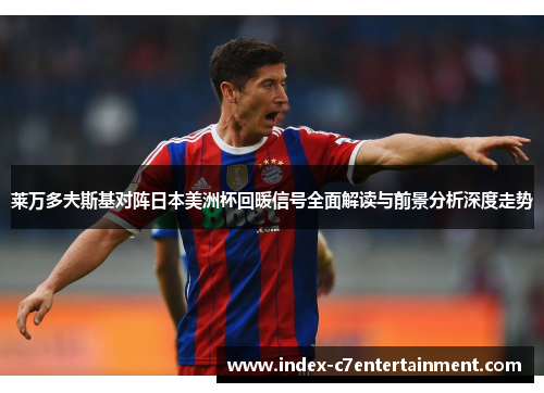 莱万多夫斯基对阵日本美洲杯回暖信号全面解读与前景分析深度走势 莱万多夫斯基对阵日本美洲杯回暖信号全面解读与前景分析深度走势