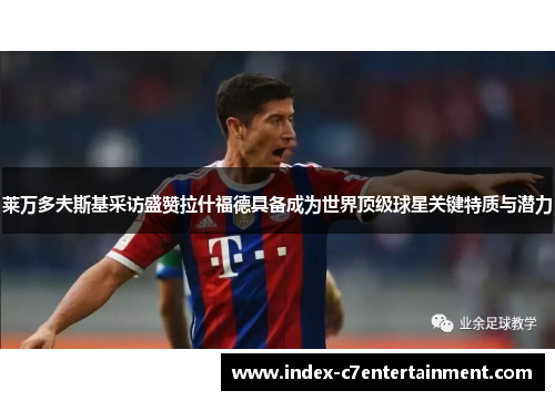 莱万多夫斯基采访盛赞拉什福德具备成为世界顶级球星关键特质与潜力