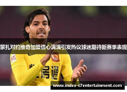 蒙扎对约维奇加盟信心满满引发热议球迷期待新赛季表现 蒙扎对约维奇加盟信心满满引发热议球迷期待新赛季表现