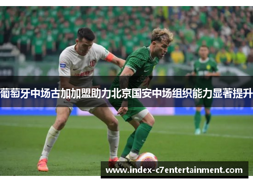 葡萄牙中场古加加盟助力北京国安中场组织能力显著提升 葡萄牙中场古加加盟助力北京国安中场组织能力显著提升