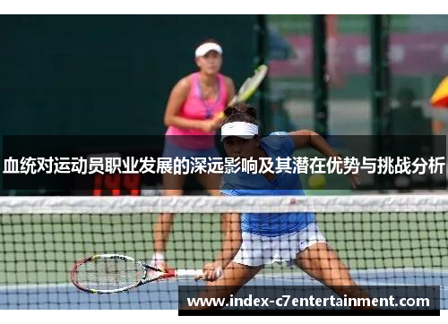 血统对运动员职业发展的深远影响及其潜在优势与挑战分析 血统对运动员职业发展的深远影响及其潜在优势与挑战分析