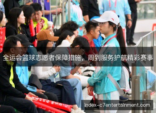 全运会篮球志愿者保障措施，周到服务护航精彩赛事