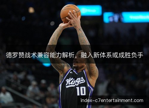 德罗赞战术兼容能力解析，融入新体系或成胜负手