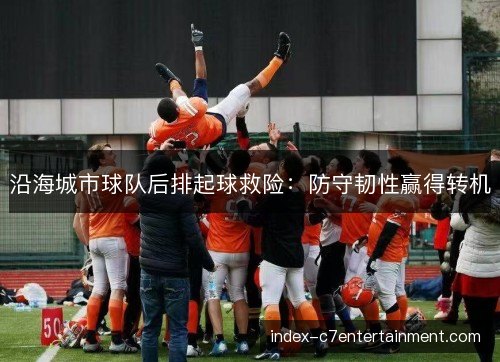 沿海城市球队后排起球救险：防守韧性赢得转机
