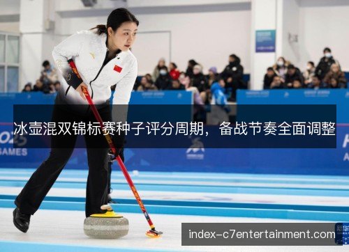 冰壶混双锦标赛种子评分周期,备战节奏全面调整 冰壶混双锦标赛种子评分周期,备战节奏全面调整